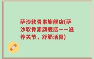 萨沙软骨素旗舰店(萨沙软骨素旗舰店——滋养关节，舒筋活骨)