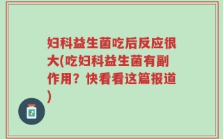 妇科益生菌吃后反应很大(吃妇科益生菌有副作用？快看看这篇报道)