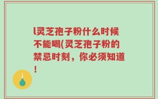 l灵芝孢子粉什么时候不能喝(灵芝孢子粉的禁忌时刻，你必须知道！