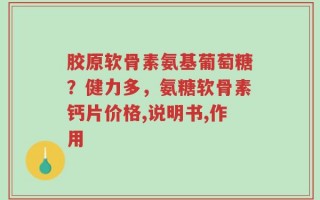 胶原软骨素氨基葡萄糖？健力多，氨糖软骨素钙片价格,说明书,作用