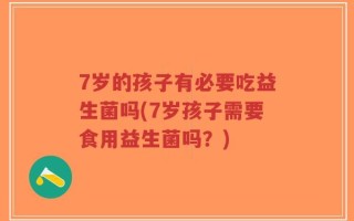 7岁的孩子有必要吃益生菌吗(7岁孩子需要食用益生菌吗？)