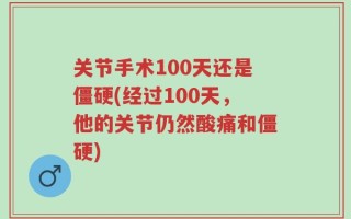 关节手术100天还是僵硬(经过100天，他的关节仍然酸痛和僵硬)
