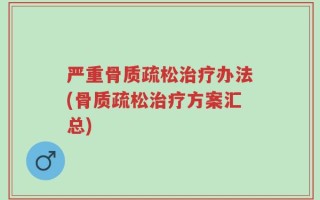 严重骨质疏松治疗办法(骨质疏松治疗方案汇总)