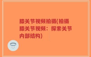 膝关节视频拍摄(拍摄膝关节视频：探索关节内部结构)