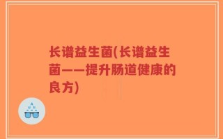 长谱益生菌(长谱益生菌——提升肠道健康的良方)