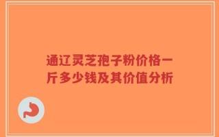 通辽灵芝孢子粉价格一斤多少钱及其价值分析