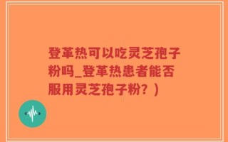 登革热可以吃灵芝孢子粉吗_登革热患者能否服用灵芝孢子粉？)