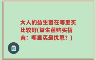 大人的益生菌在哪里买比较好(益生菌购买指南：哪里买最优惠？)