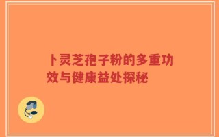 卜灵芝孢子粉的多重功效与健康益处探秘