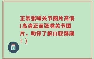 正常张嘴关节图片高清(高清正面张嘴关节图片，助你了解口腔健康！)