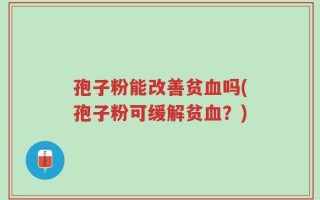 孢子粉能改善贫血吗(孢子粉可缓解贫血？)