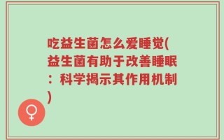 吃益生菌怎么爱睡觉(益生菌有助于改善睡眠：科学揭示其作用机制)