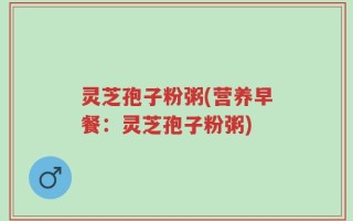 灵芝孢子粉粥(营养早餐：灵芝孢子粉粥)