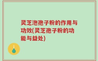 灵芝泡孢子粉的作用与功效(灵芝孢子粉的功能与益处)