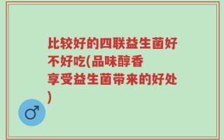 比较好的四联益生菌好不好吃(品味醇香  享受益生菌带来的好处)
