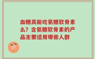 血糖高能吃氨糖软骨素么？含氨糖软骨素的产品主要适用哪些人群