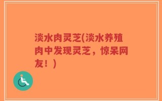 淡水肉灵芝(淡水养殖肉中发现灵芝，惊呆网友！)