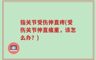 指关节受伤伸直疼(受伤关节伸直痛重，该怎么办？)