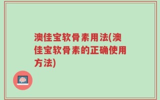 澳佳宝软骨素用法(澳佳宝软骨素的正确使用方法)