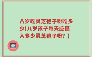 八岁吃灵芝孢子粉吃多少(八岁孩子每天应摄入多少灵芝孢子粉？)