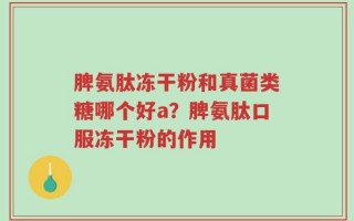 脾氨肽冻干粉和真菌类糖哪个好a？脾氨肽口服冻干粉的作用