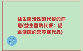 益生菌活性酶代餐的作用(益生菌酶代餐：促进健康的营养替代品)