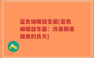 蓝色蝴蝶益生菌(蓝色蝴蝶益生菌：改善肠道健康的良方)