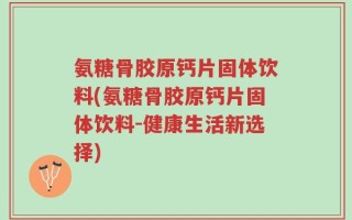 氨糖骨胶原钙片固体饮料(氨糖骨胶原钙片固体饮料-健康生活新选择)