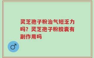 灵芝孢子粉治气短乏力吗？灵芝孢子粉胶囊有副作用吗