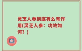 灵芝人参到底有么有作用(灵芝人参：功效如何？)