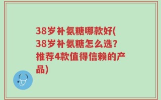 38岁补氨糖哪款好(38岁补氨糖怎么选？推荐4款值得信赖的产品)