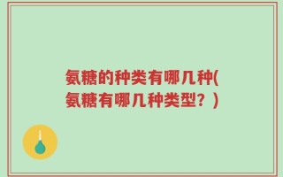 氨糖的种类有哪几种(氨糖有哪几种类型？)