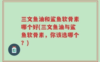 三文鱼油和鲨鱼软骨素哪个好(三文鱼油与鲨鱼软骨素，你该选哪个？)