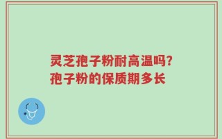 灵芝孢子粉耐高温吗？孢子粉的保质期多长