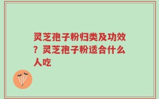 灵芝孢子粉归类及功效？灵芝孢子粉适合什么人吃