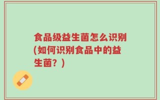 食品级益生菌怎么识别(如何识别食品中的益生菌？)