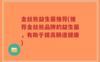 金丝熊益生菌推荐(推荐金丝熊品牌的益生菌，有助于提高肠道健康)