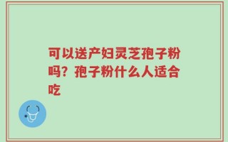 可以送产妇灵芝孢子粉吗？孢子粉什么人适合吃