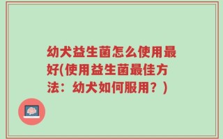 幼犬益生菌怎么使用最好(使用益生菌最佳方法：幼犬如何服用？)