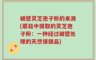 破壁灵芝孢子粉的来源(蘑菇中提取的灵芝孢子粉：一种经过破壁处理的天然保健品)