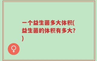 一个益生菌多大体积(益生菌的体积有多大？)