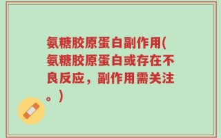 氨糖胶原蛋白副作用(氨糖胶原蛋白或存在不良反应，副作用需关注。)