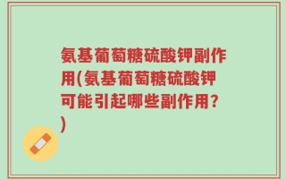 氨基葡萄糖硫酸钾副作用(氨基葡萄糖硫酸钾可能引起哪些副作用？)