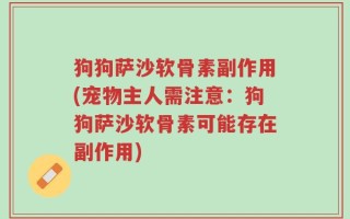 狗狗萨沙软骨素副作用(宠物主人需注意：狗狗萨沙软骨素可能存在副作用)