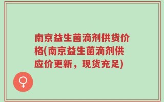 南京益生菌滴剂供货价格(南京益生菌滴剂供应价更新，现货充足)