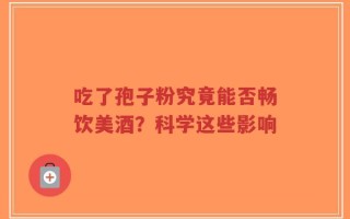 吃了孢子粉究竟能否畅饮美酒？科学这些影响