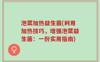 泡菜加热益生菌(利用加热技巧，增强泡菜益生菌：一份实用指南)