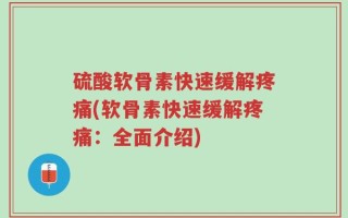硫酸软骨素快速缓解疼痛(软骨素快速缓解疼痛：全面介绍)