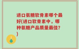 进口氨糖软骨素哪个最好(进口软骨素中，哪种氨糖产品质量最佳？)