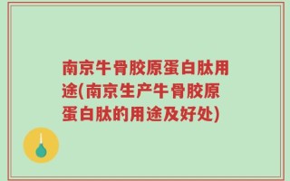 南京牛骨胶原蛋白肽用途(南京生产牛骨胶原蛋白肽的用途及好处)